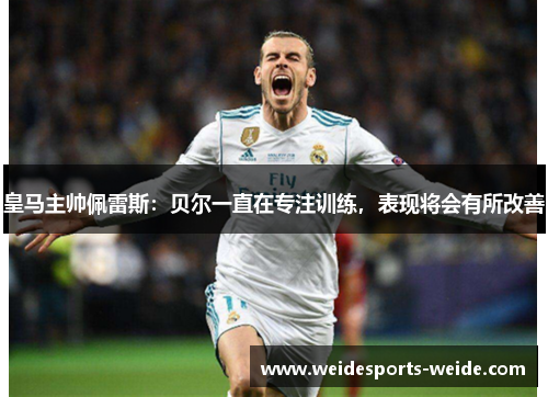 皇马主帅佩雷斯：贝尔一直在专注训练，表现将会有所改善