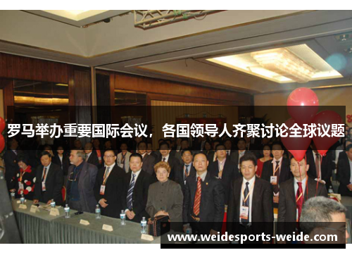 罗马举办重要国际会议，各国领导人齐聚讨论全球议题