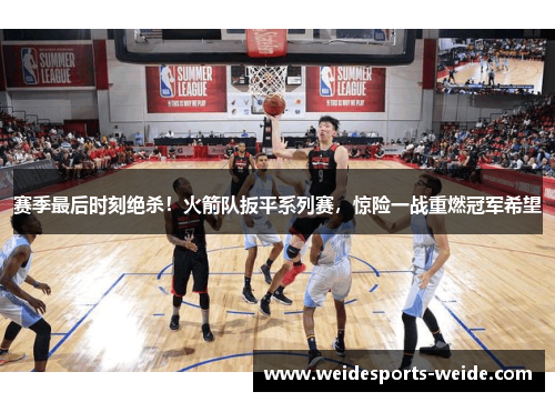 赛季最后时刻绝杀！火箭队扳平系列赛，惊险一战重燃冠军希望