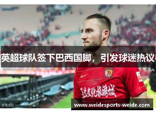 英超球队签下巴西国脚，引发球迷热议