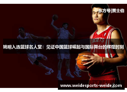 姚明入选篮球名人堂：见证中国篮球崛起与国际舞台的辉煌时刻