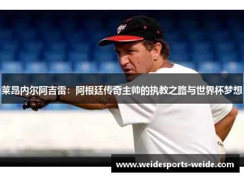 莱昂内尔阿吉雷：阿根廷传奇主帅的执教之路与世界杯梦想