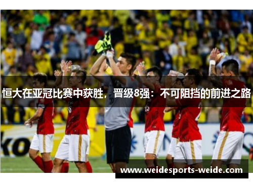恒大在亚冠比赛中获胜，晋级8强：不可阻挡的前进之路