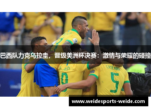 巴西队力克乌拉圭，晋级美洲杯决赛：激情与荣耀的碰撞