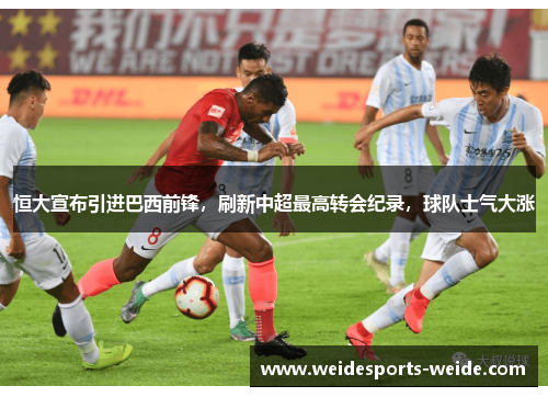 恒大宣布引进巴西前锋，刷新中超最高转会纪录，球队士气大涨