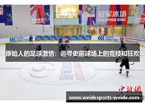 原始人的足球激情：追寻史前球场上的竞技和狂欢