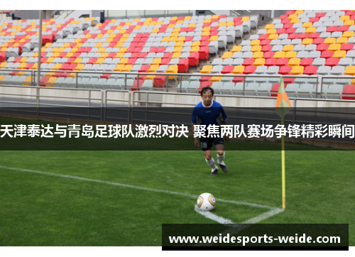 天津泰达与青岛足球队激烈对决 聚焦两队赛场争锋精彩瞬间