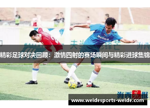 精彩足球对决回顾：激情四射的赛场瞬间与精彩进球集锦