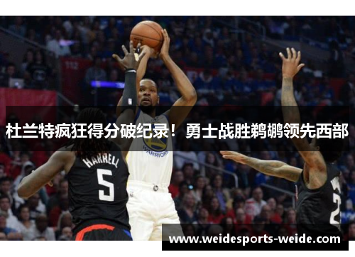 杜兰特疯狂得分破纪录！勇士战胜鹈鹕领先西部