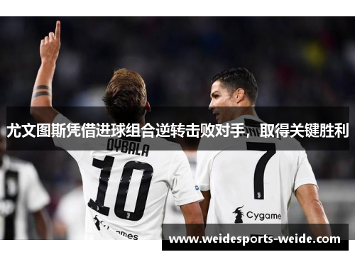 尤文图斯凭借进球组合逆转击败对手，取得关键胜利