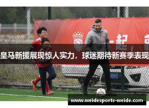 皇马新援展现惊人实力，球迷期待新赛季表现