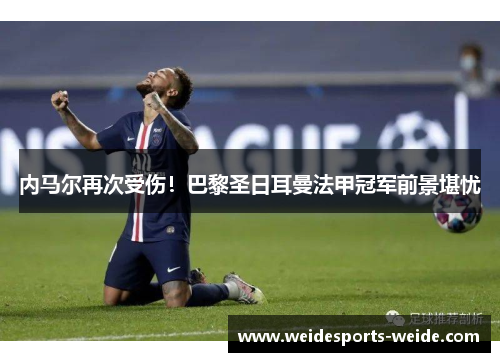 内马尔再次受伤！巴黎圣日耳曼法甲冠军前景堪忧
