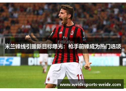 米兰锋线引援新目标曝光：枪手前锋成为热门选项