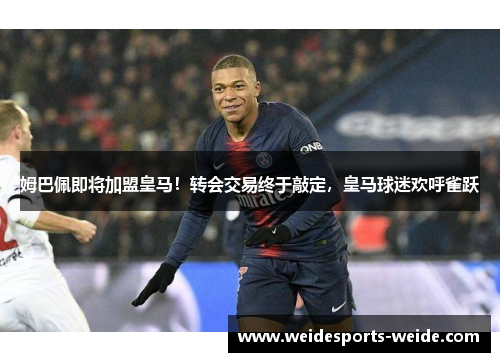 姆巴佩即将加盟皇马！转会交易终于敲定，皇马球迷欢呼雀跃