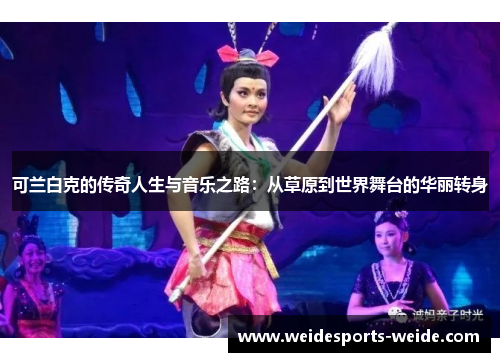 可兰白克的传奇人生与音乐之路：从草原到世界舞台的华丽转身