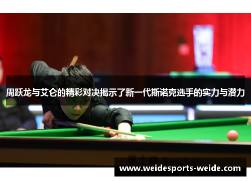 周跃龙与艾仑的精彩对决揭示了新一代斯诺克选手的实力与潜力