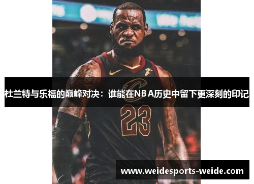 杜兰特与乐福的巅峰对决：谁能在NBA历史中留下更深刻的印记