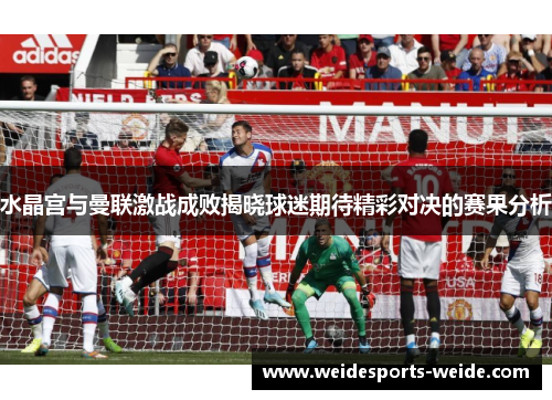 水晶宫与曼联激战成败揭晓球迷期待精彩对决的赛果分析