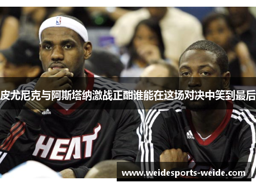 皮尤尼克与阿斯塔纳激战正酣谁能在这场对决中笑到最后