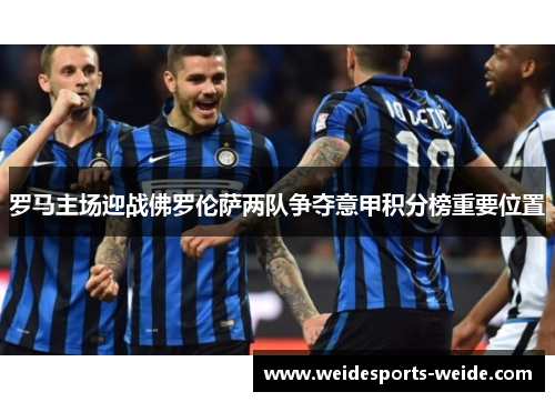 罗马主场迎战佛罗伦萨两队争夺意甲积分榜重要位置