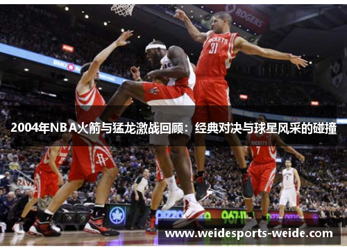 2004年NBA火箭与猛龙激战回顾：经典对决与球星风采的碰撞